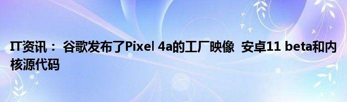 it资讯: 谷歌发布了pixel 4a的工厂映像 安卓11 beta和内核源代码_平